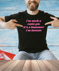 I’m Such A Cutie Pie It’s A Bummer I’m Insane Shirt