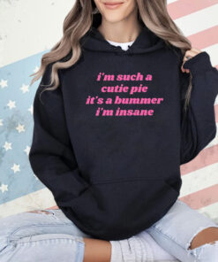 I’m Such A Cutie Pie It’s A Bummer I’m Insane Shirt