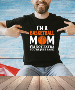 I’m a basketball mom I’m not extra you’re just basic shirt