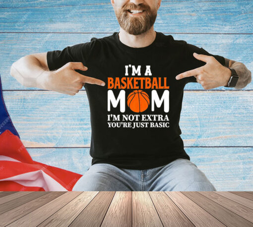 I’m a basketball mom I’m not extra you’re just basic shirt