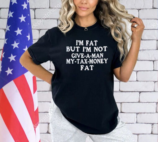 I’m fat but I’m not give a man my tax money fat shirt