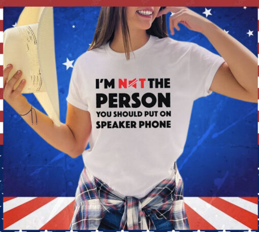 I’m not the person you should put on speaker phone T-shirt
