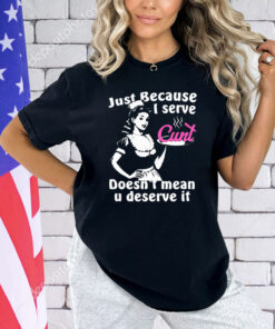 Just Because I Serve Cunt Doesn’t Mean You Deserve It Shirt