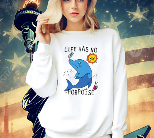 Life Has No Porpoise Shirt