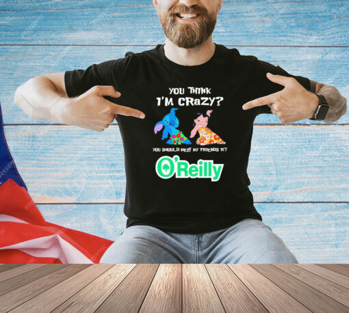 Lilo and Stitch you think I’m crazy you should meet my friends at O’reilly T-shirt