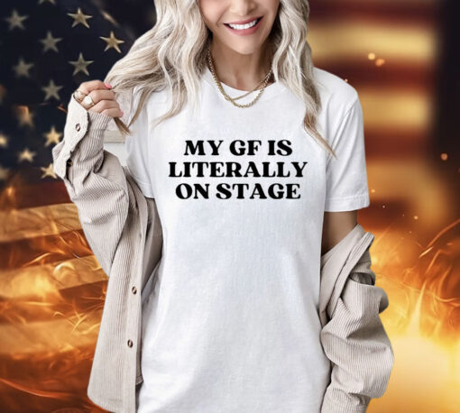 My gf is literally on stage shirt