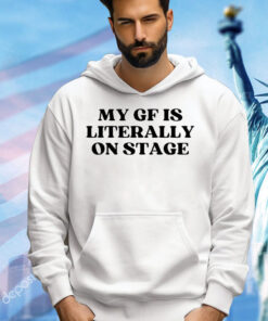 My gf is literally on stage shirt