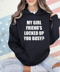 My girl friend’s locked up busy shirt