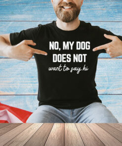 No my dog does not want to say hi T-shirt