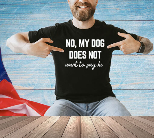 No my dog does not want to say hi T-shirt