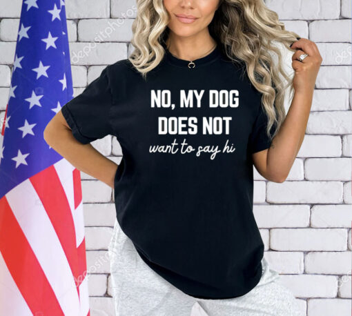 No my dog does not want to say hi T-shirt