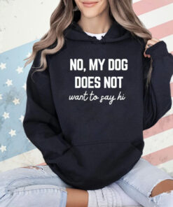 No my dog does not want to say hi T-shirt