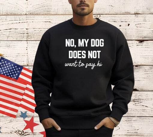 No my dog does not want to say hi T-shirt