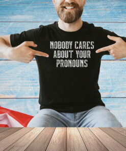 Nobody Cares About Your Pronouns T-Shirt