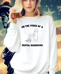 On the verge of a mental bakedown shirt