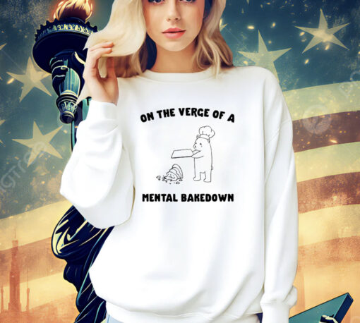 On the verge of a mental bakedown shirt