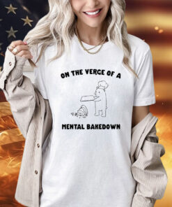 On the verge of a mental bakedown shirt