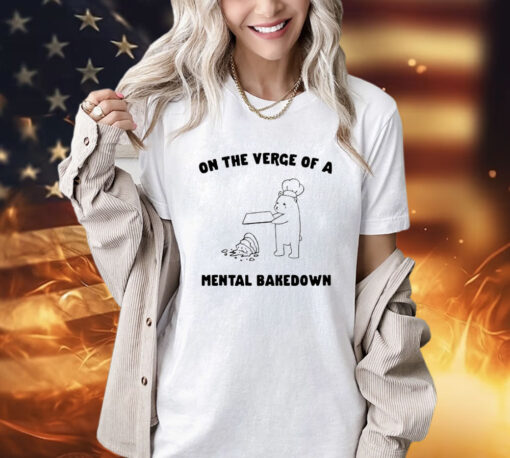 On the verge of a mental bakedown shirt