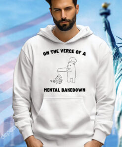 On the verge of a mental bakedown shirt