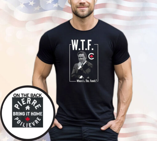 Pierre Poilievre WTF Where’s The Funds Bring It Home Shirt