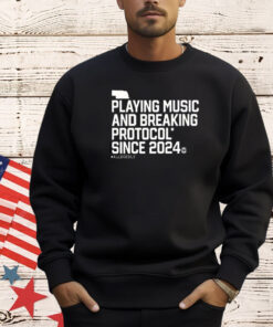 Playing Music And Breaking Protocol Since 2024 Shirt