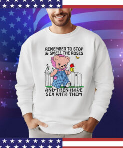 Remember to stop and smell the roses and then have sex with them T-shirt