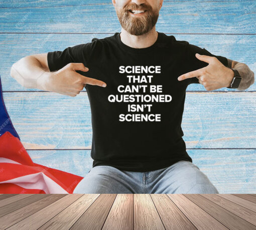 Science That Cant Be Questioned Isnt Science Shirt