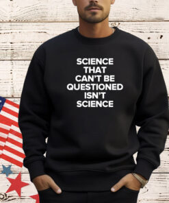 Science That Cant Be Questioned Isnt Science Shirt