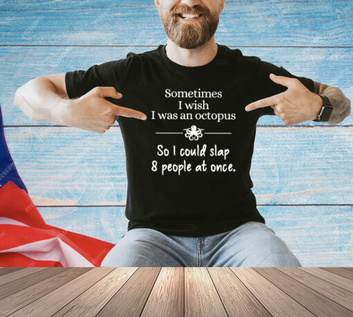 Sometimes I wish I was an octopus so I could slap and people at once shirt