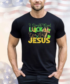 St. Patrick’s Day I don’t need luck I’ve got Jesus T-shirt