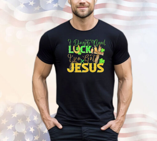 St. Patrick’s Day I don’t need luck I’ve got Jesus T-shirt