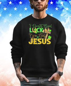 St. Patrick’s Day I don’t need luck I’ve got Jesus T-shirt