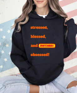Stressed blessed and matchbox obsessed shirt