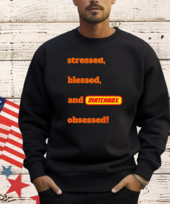 Stressed blessed and matchbox obsessed shirt