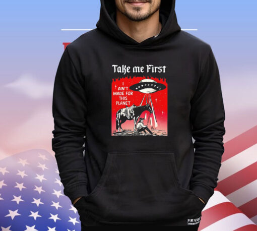 Take me first I ain’t made for this planet T-shirt