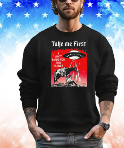 Take me first I ain’t made for this planet T-shirt