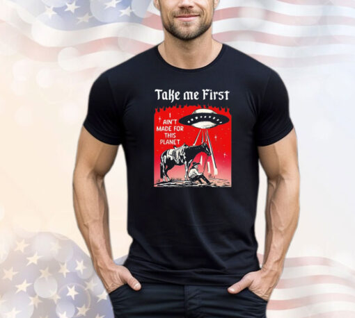 Take me first I ain’t made for this planet T-shirt