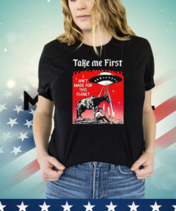 Take me first I ain’t made for this planet T-shirt