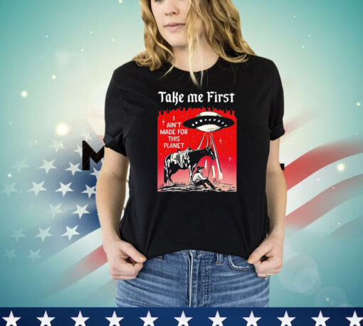 Take me first I ain’t made for this planet T-shirt