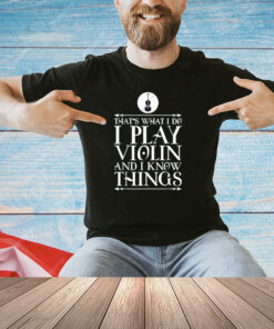 That’s what I do I play violin and I know things T-shirt