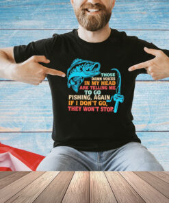 Those damn voices in my head are telling me to go fishing again If I don’t go they won’t stop shirt