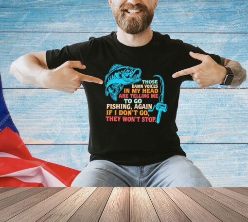 Those damn voices in my head are telling me to go fishing again If I don’t go they won’t stop shirt