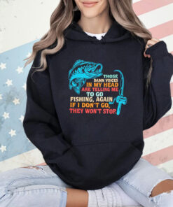 Those damn voices in my head are telling me to go fishing again If I don’t go they won’t stop shirt