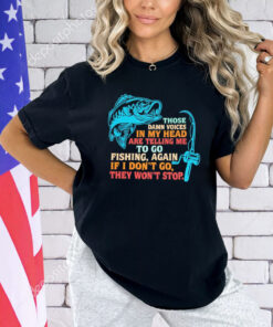 Those damn voices in my head are telling me to go fishing again If I don’t go they won’t stop shirt