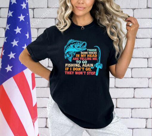 Those damn voices in my head are telling me to go fishing again If I don’t go they won’t stop shirt