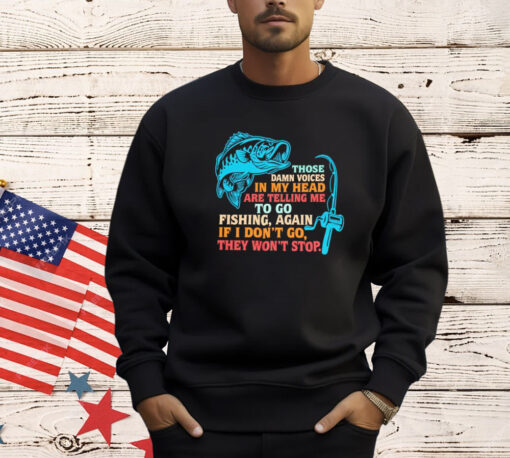 Those damn voices in my head are telling me to go fishing again If I don’t go they won’t stop shirt