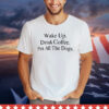 Wake up drink coffee pet all the dogs T-shirt