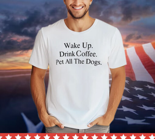 Wake up drink coffee pet all the dogs T-shirt