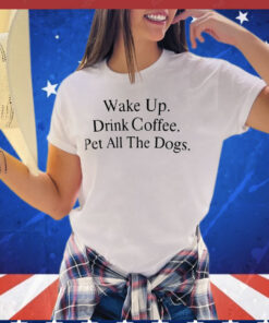 Wake up drink coffee pet all the dogs T-shirt