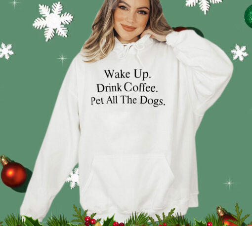 Wake up drink coffee pet all the dogs T-shirt